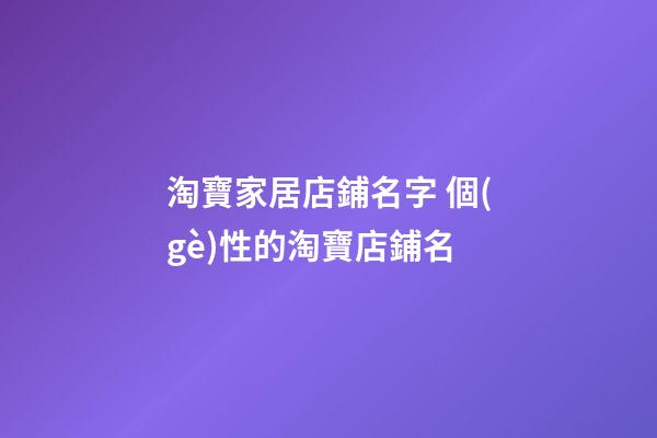 淘寶家居店鋪名字 個(gè)性的淘寶店鋪名-第1張-店鋪起名-玄機(jī)派